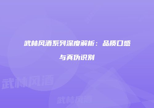 武林风酒系列深度解析：品质口感与真伪识别