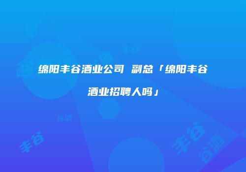 绵阳丰谷酒业公司 副总「绵阳丰谷酒业招聘人吗」