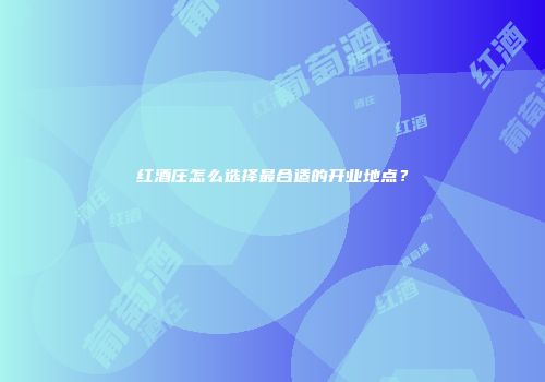 红酒庄怎么选择最合适的开业地点？