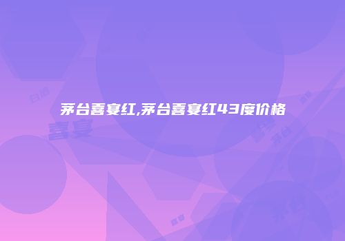 茅台喜宴红,茅台喜宴红43度价格