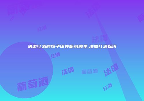 法国红酒的牌子印在瓶身哪里,法国红酒标识
