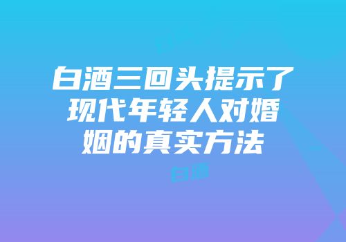 白酒三回头提示了现代年轻人对婚姻的真实方法