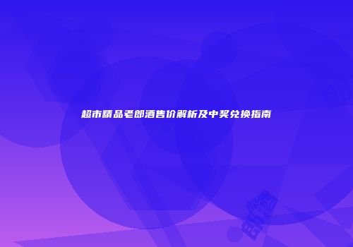 超市精品老郎酒售价解析及中奖兑换指南