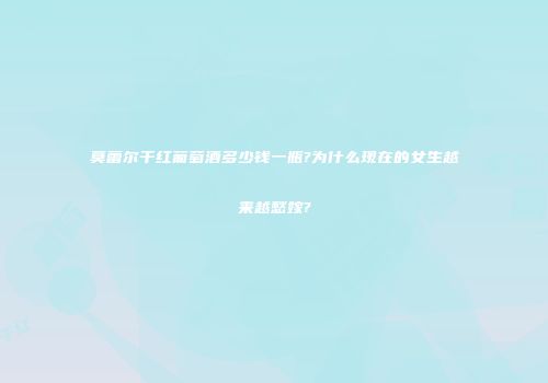 莫蕾尔干红葡萄酒多少钱一瓶?为什么现在的女生越来越愁嫁?