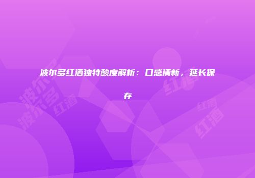 波尔多红酒独特酸度解析：口感清新，延长保存