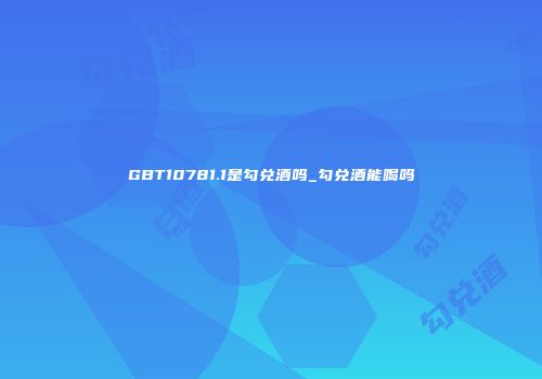 GBT10781.1是勾兑酒吗_勾兑酒能喝吗