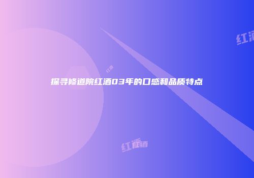 探寻修道院红酒03年的口感和品质特点
