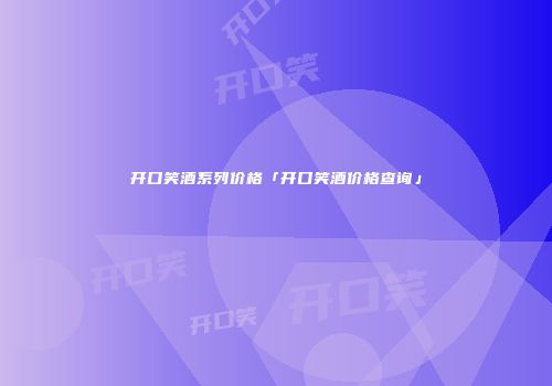 开口笑酒系列价格「开口笑酒价格查询」