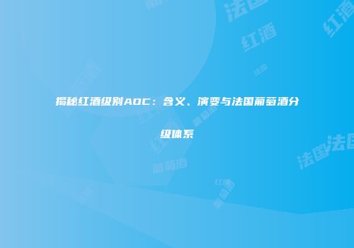 揭秘红酒级别AOC：含义、演变与法国葡萄酒分级体系