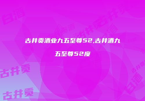 古井贡酒业九五至尊52,古井酒九五至尊52度