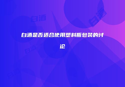 白酒是否适合使用塑料瓶包装的讨论