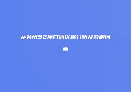 茅台醇52度白酒价格分析及影响因素