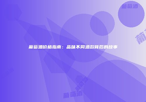 葡萄酒价格指南：品味不同酒款背后的故事