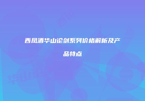 西凤酒华山论剑系列价格解析及产品特点