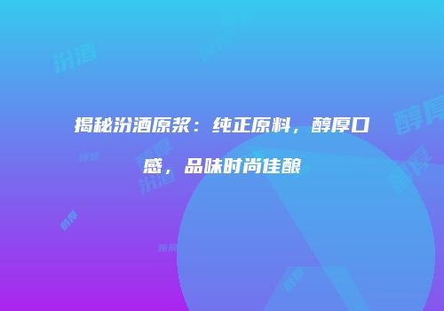揭秘汾酒原浆：纯正原料，醇厚口感，品味时尚佳酿