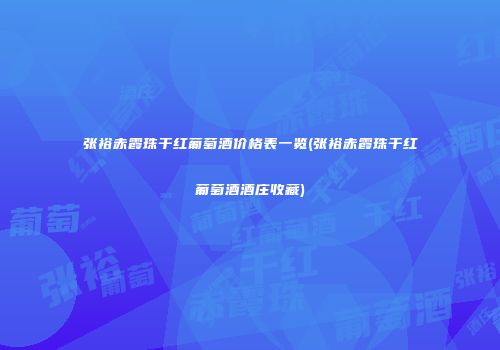 张裕赤霞珠干红葡萄酒价格表一览(张裕赤霞珠干红葡萄酒酒庄收藏)