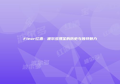 Fleur红酒：波尔多瑰宝的历史与独特魅力