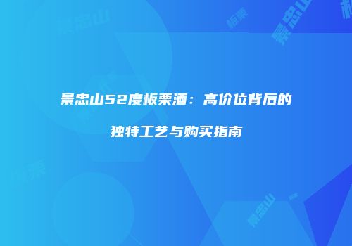 景忠山52度板栗酒：高价位背后的独特工艺与购买指南