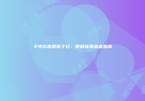 卡特尔赤霞珠干红：智利佳酿品鉴指南