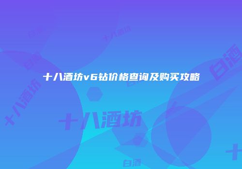 十八酒坊v6钻价格查询及购买攻略