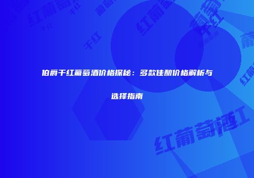 伯爵干红葡萄酒价格探秘：多款佳酿价格解析与选择指南