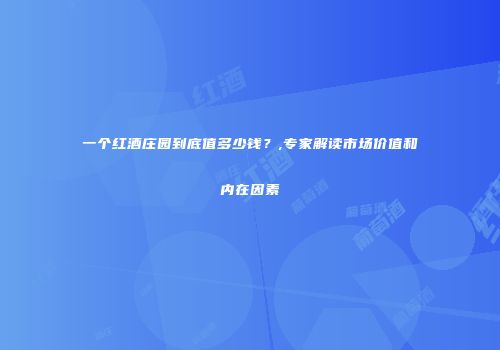 一个红酒庄园到底值多少钱？,专家解读市场价值和内在因素