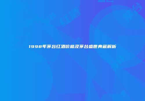 1998年茅台红酒价格及茅台盛世典藏解析