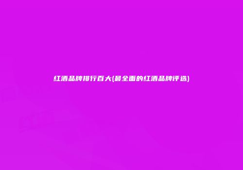红酒品牌排行百大(最全面的红酒品牌评选)