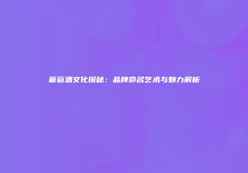 葡萄酒文化探秘：品牌命名艺术与魅力解析