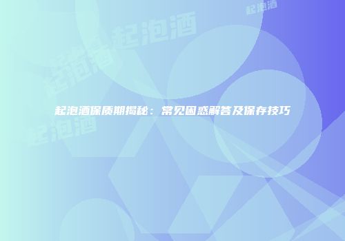 起泡酒保质期揭秘：常见困惑解答及保存技巧