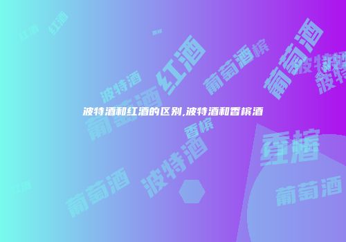 波特酒和红酒的区别,波特酒和香槟酒