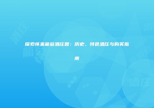 探索怀来葡萄酒庄园：历史、特色酒庄与购买指南