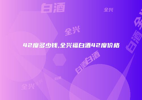 42度多少钱,全兴福白酒42度价格