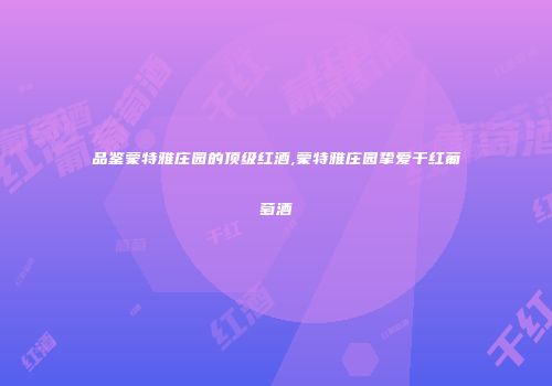 品鉴蒙特雅庄园的顶级红酒,蒙特雅庄园挚爱干红葡萄酒