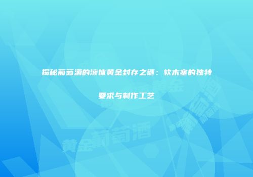 揭秘葡萄酒的液体黄金封存之谜：软木塞的独特要求与制作工艺