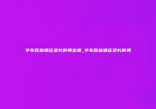 华东百利酒庄多长时间出酒_华东百利酒庄多长时间