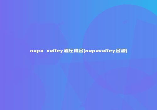 napa valley酒庄排名(napavalley名酒)