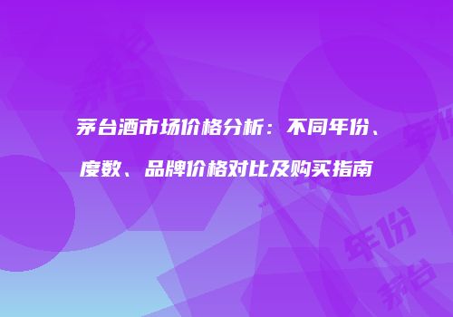茅台酒市场价格分析：不同年份、度数、品牌价格对比及购买指南