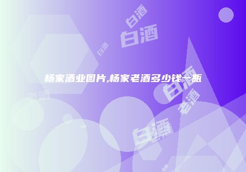杨家酒业图片,杨家老酒多少钱一瓶