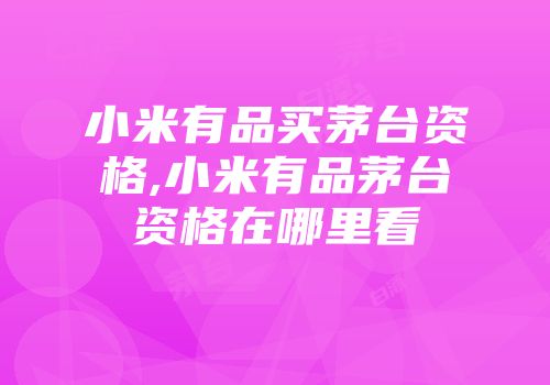 小米有品买茅台资格,小米有品茅台资格在哪里看