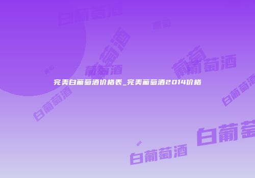 完美白葡萄酒价格表_完美葡萄酒2014价格