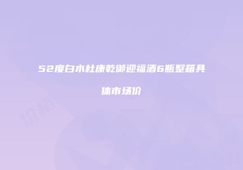 52度白水杜康乾御迎福酒6瓶整箱具体市场价