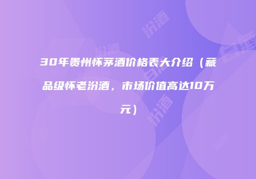 30年贵州怀茅酒价格表大介绍（藏品级怀老汾酒，市场价值高达10万元）