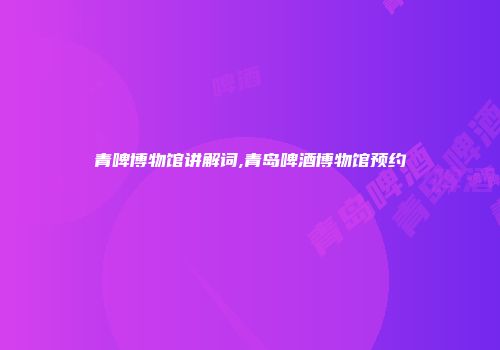青啤博物馆讲解词,青岛啤酒博物馆预约