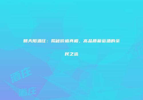 朝天阳酒庄：揭秘价格真相，高品质葡萄酒的亲民之选