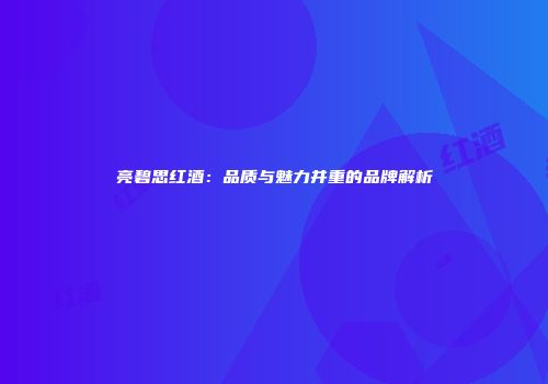 亮碧思红酒：品质与魅力并重的品牌解析