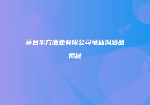 茅台东方酒业有限公司龟仙洞酒品揭秘