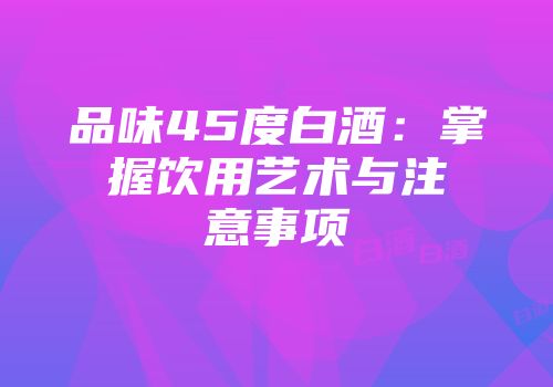 品味45度白酒：掌握饮用艺术与注意事项