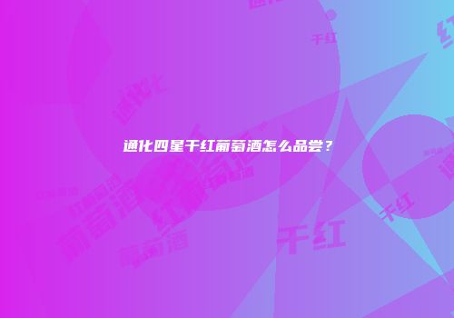 通化四星干红葡萄酒怎么品尝？