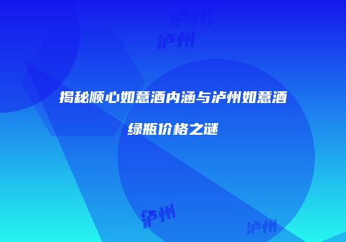 揭秘顺心如意酒内涵与泸州如意酒绿瓶价格之谜